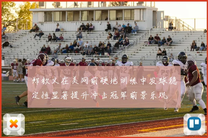 郑钦文在美网前硬地训练中发球稳定性显著提升冲击冠军前景乐观