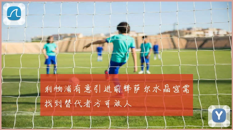 利物浦有意引进前锋萨尔水晶宫需找到替代者方可放人