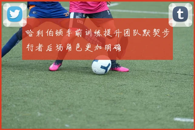 哈利伯顿季前训练提升团队默契步行者后场角色更加明确