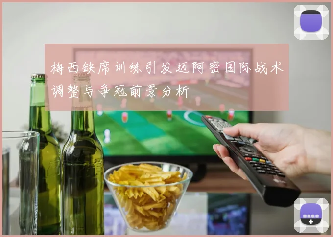 梅西缺席训练引发迈阿密国际战术调整与争冠前景分析