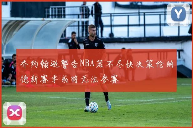 乔约翰逊警告NBA若不尽快决策伦纳德新赛季或将无法参赛