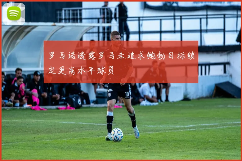 罗马诺透露罗马未追求鲍勃目标锁定更高水平球员