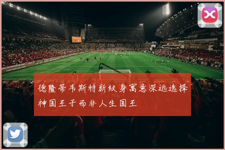 德隆蒂韦斯特新纹身寓意深远选择神国王子而非人生国王