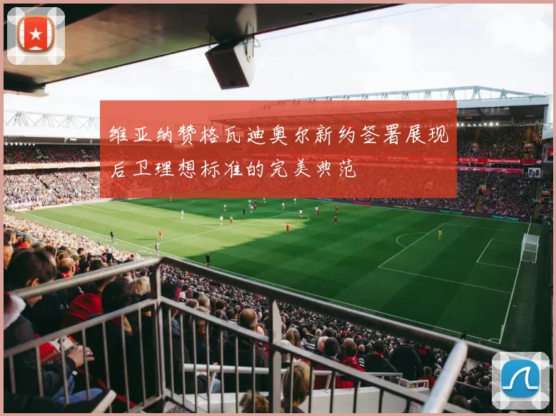 维亚纳赞格瓦迪奥尔新约签署展现后卫理想标准的完美典范