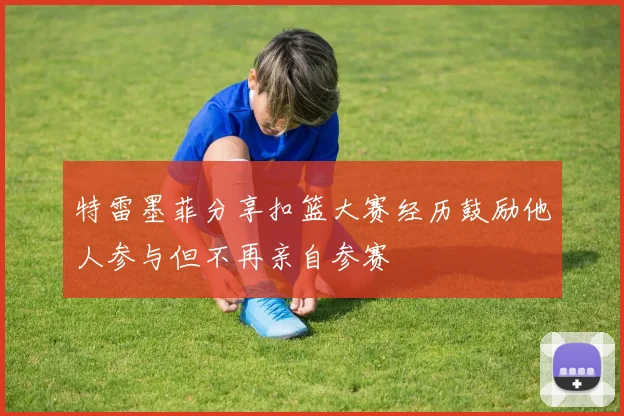 特雷墨菲分享扣篮大赛经历鼓励他人参与但不再亲自参赛