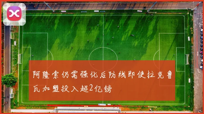 阿隆索仍需强化后防线即使拉克鲁瓦加盟投入超2亿镑